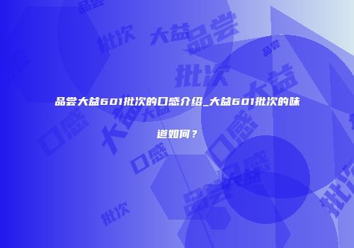 品尝大益601批次的口感介绍_大益601批次的味道如何？