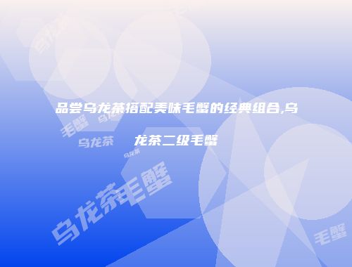 品尝乌龙茶搭配美味毛蟹的经典组合,乌龙茶二级毛蟹