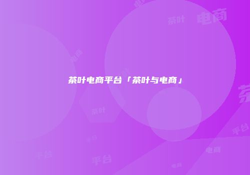 茶叶电商平台「茶叶与电商」