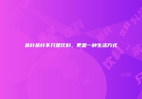 茶叶茶叶不只是饮料，更是一种生活方式