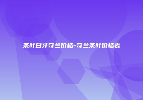茶叶白牙奇兰价格-奇兰茶叶价格表
