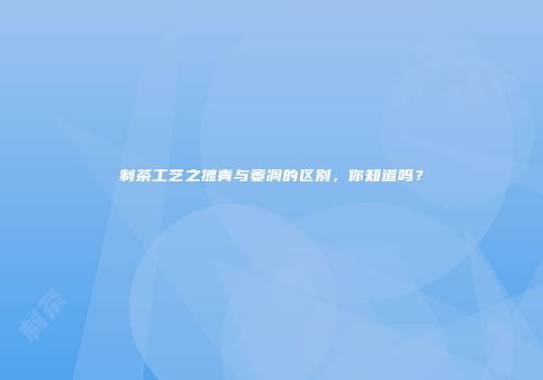 制茶工艺之摊青与萎凋的区别，你知道吗？
