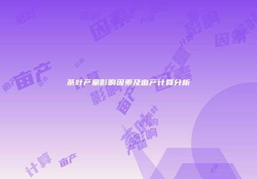 茶叶产量影响因素及亩产计算分析