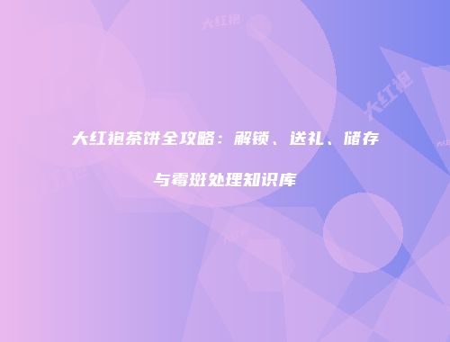 大红袍茶饼全攻略：解锁、送礼、储存与霉斑处理知识库