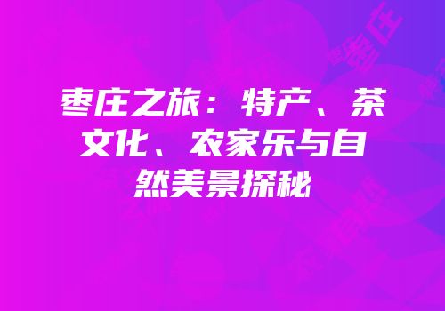 枣庄之旅：特产、茶文化、农家乐与自然美景探秘