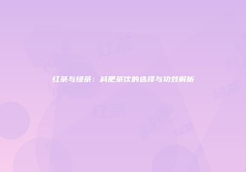 红茶与绿茶：减肥茶饮的选择与功效解析