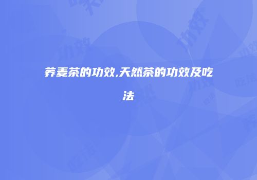 荞麦茶的功效,天然茶的功效及吃法