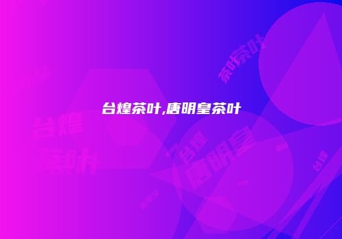 台煌茶叶,唐明皇茶叶