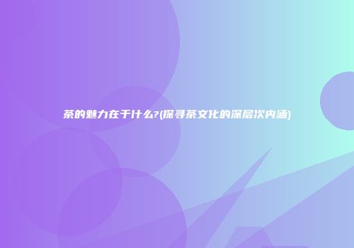 茶的魅力在于什么?(探寻茶文化的深层次内涵)