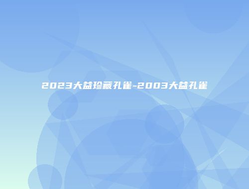 2023大益珍藏孔雀-2003大益孔雀