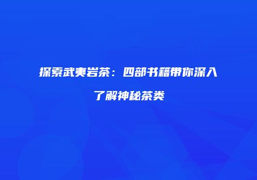 探索武夷岩茶：四部书籍带你深入了解神秘茶类