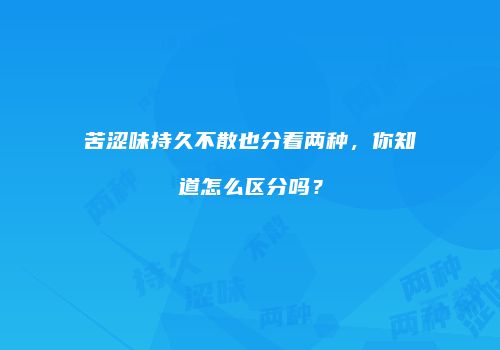 苦涩味持久不散也分着两种，你知道怎么区分吗？