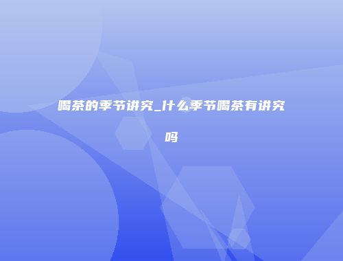 喝茶的季节讲究_什么季节喝茶有讲究吗