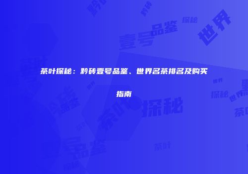 茶叶探秘：黔砖壹号品鉴、世界名茶排名及购买指南