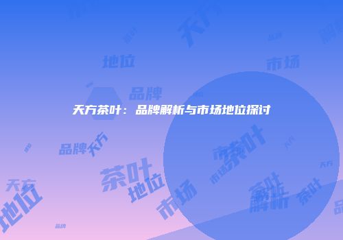 天方茶叶：品牌解析与市场地位探讨