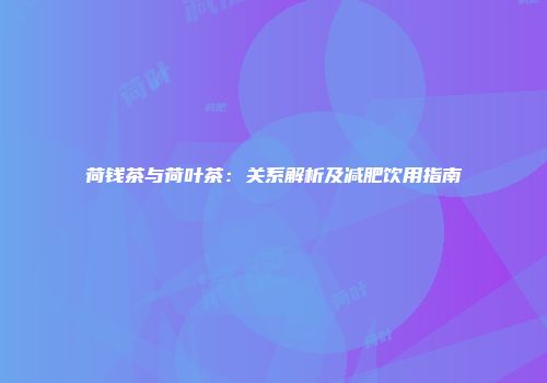 荷钱茶与荷叶茶：关系解析及减肥饮用指南