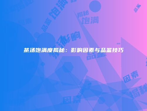 茶汤饱满度揭秘：影响因素与品鉴技巧