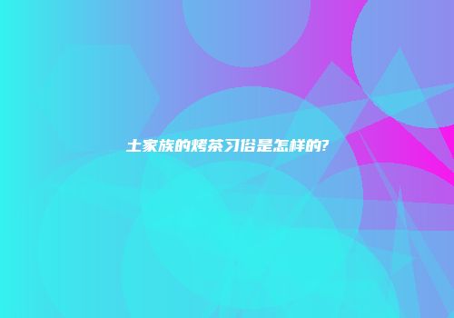 土家族的烤茶习俗是怎样的?