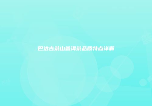 巴达古茶山普洱茶品质特点详解