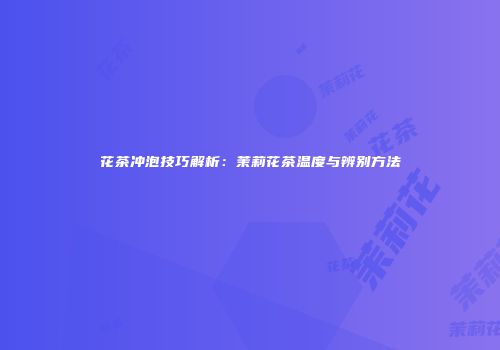花茶冲泡技巧解析：茉莉花茶温度与辨别方法