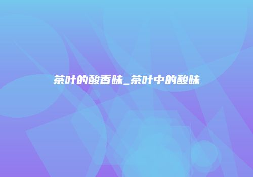 茶叶的酸香味_茶叶中的酸味