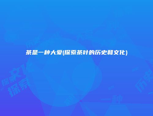 茶是一种大爱(探索茶叶的历史和文化)