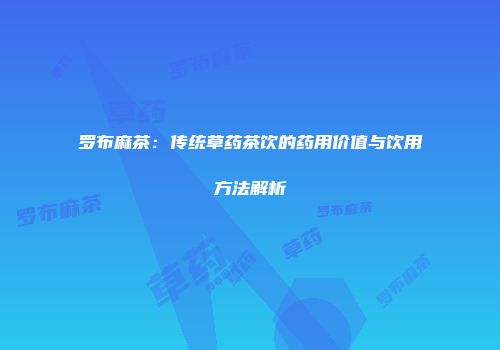 罗布麻茶：传统草药茶饮的药用价值与饮用方法解析