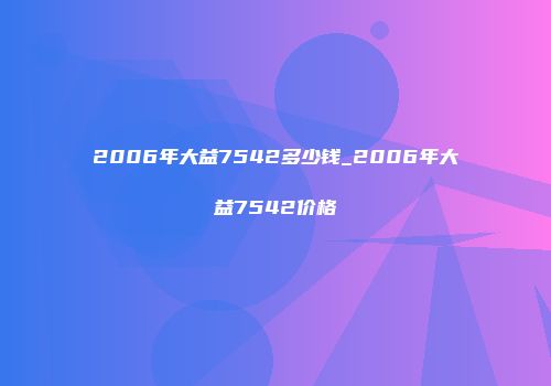2006年大益7542多少钱_2006年大益7542价格