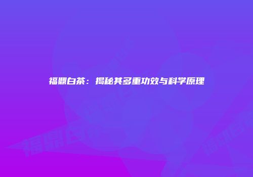 福鼎白茶：揭秘其多重功效与科学原理