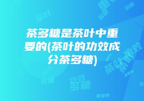 茶多糖是茶叶中重要的(茶叶的功效成分茶多糖)