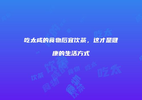 吃太咸的食物后宜饮茶，这才是健康的生活方式
