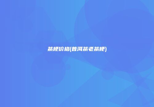 茶梗价格(普洱茶老茶梗)