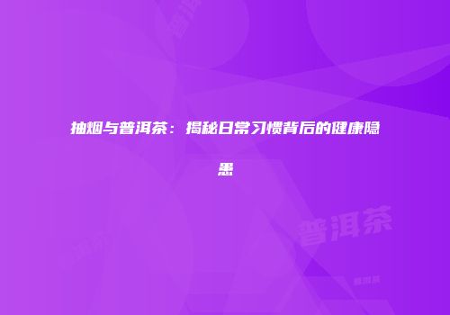 抽烟与普洱茶：揭秘日常习惯背后的健康隐患