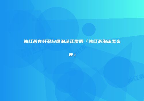 冰红茶有好多白色泡沫正常吗「冰红茶泡沫怎么去」