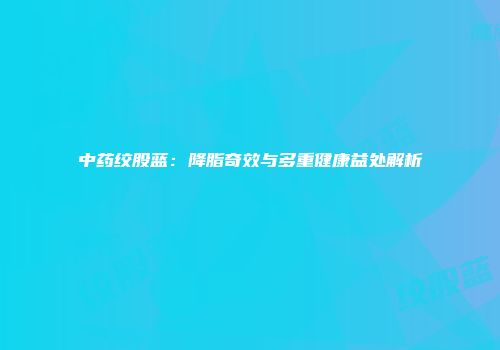 中药绞股蓝：降脂奇效与多重健康益处解析