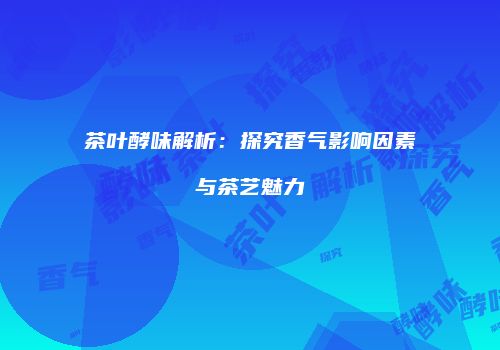 茶叶酵味解析：探究香气影响因素与茶艺魅力