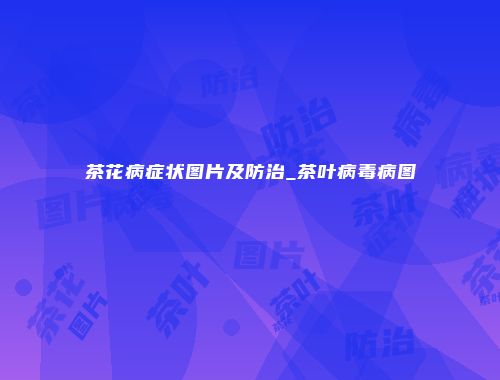 茶花病症状图片及防治_茶叶病毒病图