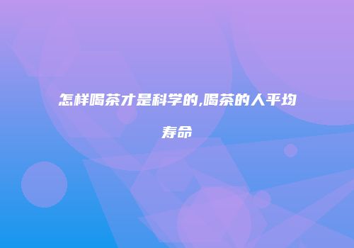 怎样喝茶才是科学的,喝茶的人平均寿命