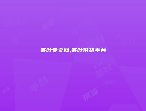 茶叶专卖网,茶叶供货平台