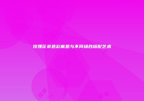 玫瑰花茶色彩寓意与不同场合搭配艺术