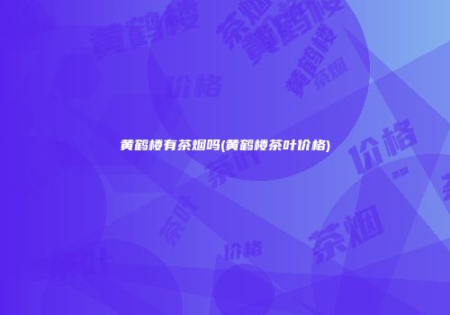 黄鹤楼有茶烟吗(黄鹤楼茶叶价格)