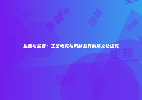 生普与熟普：工艺考究与风味差异的茶文化探究