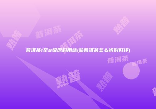 普洱茶1至9级原料用途(熟普洱茶怎么辨别好坏)