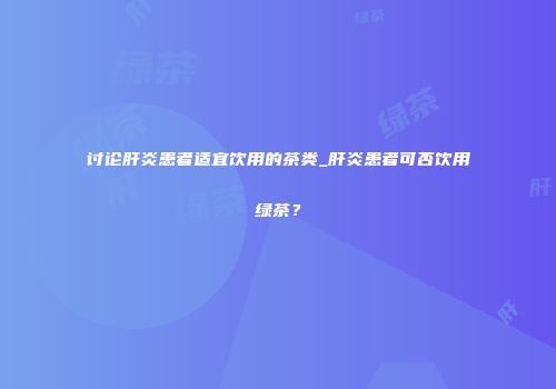 讨论肝炎患者适宜饮用的茶类_肝炎患者可否饮用绿茶？