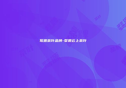 鹜源茶叶品牌-婺源云上茶叶