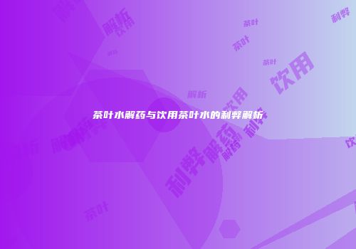茶叶水解药与饮用茶叶水的利弊解析