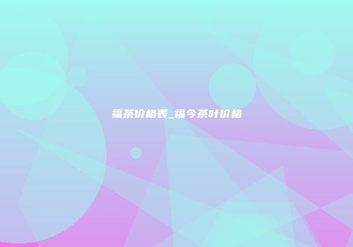 福茶价格表_福今茶叶价格