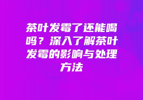 茶叶发霉了还能喝吗？深入了解茶叶发霉的影响与处理方法