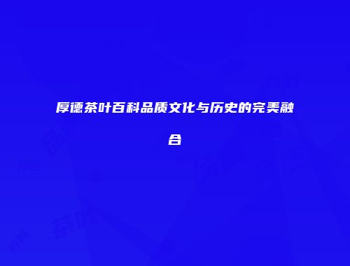 厚德茶叶百科品质文化与历史的完美融合