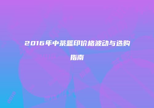 2016年中茶篮印价格波动与选购指南